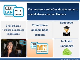 Dar acesso a soluções de alto impacto social através de Lan HousesEducação6 mil afiliadas1 milhão de pessoas impactadasPromovem e aplicam boas práticasInclusão Financeira
