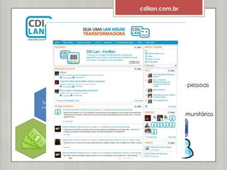 cdilan.com.br




                                    20 milhões de pessoas

              6,5 mil
Soluções        Lan        Classe CDE
Inovadoras   Houses
             Afiliadas   Microempreendedores comunitários
 