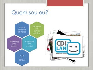 Quem sou eu?

                     Influência
          7 anos
                         em
         dono de
                       política
        lan house
                      pública



Marketing      Combate
  para            ao
 games          câncer




         CDI
          &
        CDI Lan
 