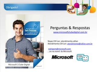 Obrigado!




              Perguntas & Respostas
                  www.microsoftclubedigital.com.br


            Skype CDI Lan: atendimento.cdilan
            Atendimento CDI Lan: atendimento@cdilan.com.br

             rodrigom@microsoft.com
            ...ou no stand da Microsoft
 