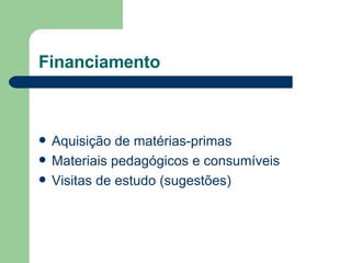 Financiamento Aquisição de matérias-primas Materiais pedagógicos e consumíveis Visitas de estudo (sugestões) 