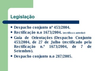 Legislação Despacho conjunto n º  453/2004. Rectificação n.o 1673/2004.   (rectifica o anterior) Guia de Orientações (Despacho Conjunto 453/2004, de 27 de Julho (rectificado pela Rectificação n.º 1673/2004, de 7 de Setembro). Despacho conjunto n.o 287/2005. 