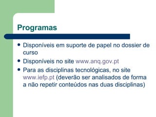 Programas Disponíveis em suporte de papel no dossier de curso Disponíveis no site  www.anq.gov.pt Para as disciplinas tecnológicas, no site  www.iefp. pt  (deverão ser analisados de forma a não repetir conteúdos nas duas disciplinas) 
