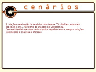 A criação e realização de cenários para teatro, TV, desfiles, estandes especiais e etc... faz parte da atuação da Cenotécnica. Dos mais tradicionais aos mais ousados desafios temos sempre solu çõ es inteligentes e criativas a oferecer.   