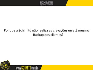 Por que a Schimitd não realiza as gravações ou até mesmo
                   Backup dos clientes?
 