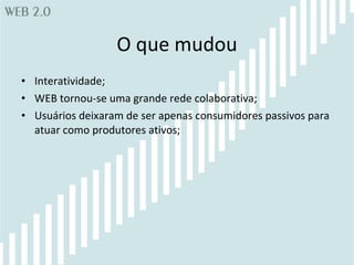O que mudou Interatividade; WEB tornou-se uma grande rede colaborativa; Usuários deixaram de ser apenas consumidores passivos para atuar como produtores ativos; 