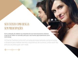 Com a intenção de celebrar as conquistas da sua marca buscamos oferecer
o que há de melhor no mercado, para que o seu evento seja exatamente como
você deseja.
SEU EVENTO COMO DESEJA
SEM PREOCUPAÇÕES
AChamp Eventoscontacomumaequipeespecializada,comprometida
e proativa para realizar eventos corporativos de sucesso, onde você não
precisa se preocupar com nada.
 