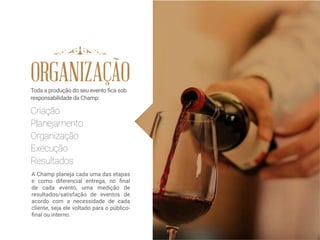 ORGANIZAÇÃO
Criação
Planejamento
Organização
Execução
Resultados
Toda a produção do seu evento fica sob
responsabilidade da Champ:
A Champ planeja cada uma das etapas
e como diferencial entrega, no final
de cada evento, uma medição de
resultados/satisfação de eventos de
acordo com a necessidade de cada
cliente, seja ele voltado para o público-
final ou interno.
 