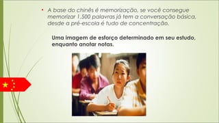 • A base do chinês é memorização, se você consegue
memorizar 1.500 palavras já tem a conversação básica,
desde a pré-escola é tudo de concentração.
Uma imagem de esforço determinado em seu estudo,
enquanto anotar notas.
 