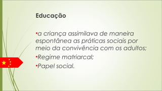 Educação
•a criança assimilava de maneira
espontânea as práticas sociais por
meio da convivência com os adultos;
•Regime matriarcal;
•Papel social.
 