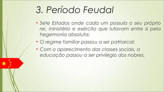 3. Período Feudal
• Sete Estados onde cada um possuía o seu próprio
rei, ministério e exército que lutavam entre si pela
hegemonia absoluta;
• O regime familiar passou a ser patriarcal;
• Com o aparecimento das classes sociais, a
educação passou a ser privilégio dos nobres.
 