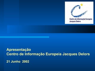 Apresentação  Centro de Informação Europeia Jacques Delors 21 Junho  2002 