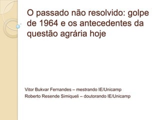 O passado não resolvido: golpe
de 1964 e os antecedentes da
questão agrária hoje

Vitor Bukvar Fernandes – mestrando IE/Unicamp
Roberto Resende Simiqueli – doutorando IE/Unicamp

 