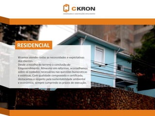 RESIDENCIAL 
Visamos atender todas as necessidades e expectativas 
dos clientes. 
Desde a escolha do terreno à conclusão do 
Empreendimento. Mmesmoem reformas, aconselhamos 
sobre os cuidados necessários nas questões burocráticas 
e estéticas. Com qualidade comprovada e certificada, 
destacamos o respeito pela sustentabilidade ambiental 
e econômica, sempre cumprindo os prazos de execução.  