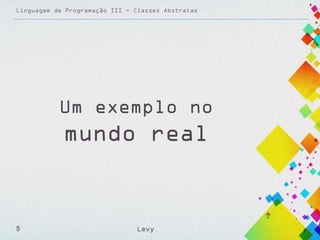 Linguagem de Programação III - Classes Abstratas

Um exemplo no

mundo real

5

Levy

 