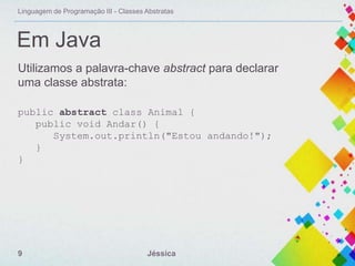 Linguagem de Programação III - Classes Abstratas

Em Java
Utilizamos a palavra-chave abstract para declarar
uma classe abstrata:
public abstract class Animal {
public void Andar() {
System.out.println("Estou andando!");
}
}

9

Jéssica

 