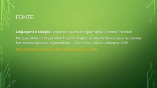 FONTE
Linguagens e códigos : língua portuguesa e língua inglesa / Antonio Francisco
Marques, Maria da Graça Mello Magnoni, Regiani Aparecida Santos Zacarias, Sandra
Mari Kaneko Marques, organizadores. – São Paulo : Cultura cadêmica, 2016.
https://brasilescola.uol.com.br/literatura/classicismo.htm
 