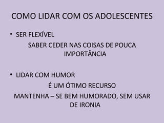 COMO LIDAR COM OS ADOLESCENTES SER FLEXÍVEL SABER CEDER NAS COISAS DE POUCA IMPORTÂNCIA LIDAR COM HUMOR É UM ÓTIMO RECURSO MANTENHA – SE BEM HUMORADO, SEM USAR DE IRONIA 