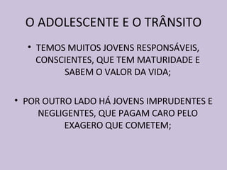 O ADOLESCENTE E O TRÂNSITO TEMOS MUITOS JOVENS RESPONSÁVEIS, CONSCIENTES, QUE TEM MATURIDADE E SABEM O VALOR DA VIDA; POR OUTRO LADO HÁ JOVENS IMPRUDENTES E NEGLIGENTES, QUE PAGAM CARO PELO EXAGERO QUE COMETEM; 