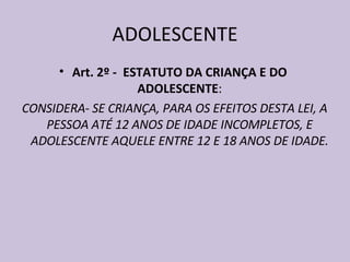 ADOLESCENTE Art. 2º -  ESTATUTO DA CRIANÇA E DO ADOLESCENTE : CONSIDERA- SE CRIANÇA, PARA OS EFEITOS DESTA LEI, A PESSOA ATÉ 12 ANOS DE IDADE INCOMPLETOS, E ADOLESCENTE AQUELE ENTRE 12 E 18 ANOS DE IDADE.  