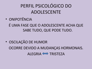 PERFIL PSICOLÓGICO DO ADOLESCENTE ONIPOTÊNCIA É UMA FASE QUE O ADOLESCENTE ACHA QUE SABE TUDO, QUE PODE TUDO. OSCILAÇÃO DE HUMOR OCORRE DEVIDO A MUDANÇAS HORMONAIS. ALEGRIA  TRISTEZA 