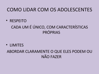 COMO LIDAR COM OS ADOLESCENTES RESPEITO CADA UM É ÚNICO, COM CARACTERÍSTICAS PRÓPRIAS LIMITES ABORDAR CLARAMENTE O QUE ELES PODEM OU NÃO FAZER 