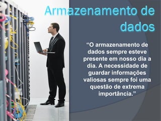“O armazenamento de
 dados sempre esteve
presente em nosso dia a
 dia. A necessidade de
  guardar informações
valiosas sempre foi uma
  questão de extrema
      importância.”
 