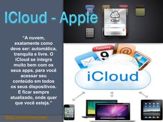“A nuvem,
  exatamente como
deve ser: automática,
  tranquila e livre. O
   iCloud se integra
  muito bem com os
seus apps, para você
      acessar seu
 conteúdo em todos
os seus dispositivos.
    E ficar sempre
atualizado, onde quer
   que você esteja.”
 