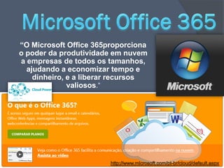 “O Microsoft Office 365proporciona
o poder da produtividade em nuvem
a empresas de todos os tamanhos,
  ajudando a economizar tempo e
    dinheiro, e a liberar recursos
              valiosos.”
 