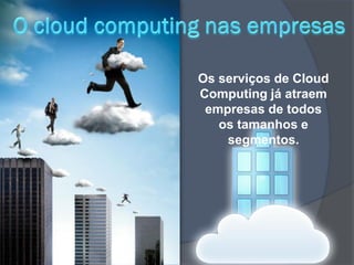 Os serviços de Cloud
Computing já atraem
 empresas de todos
   os tamanhos e
    segmentos.
 