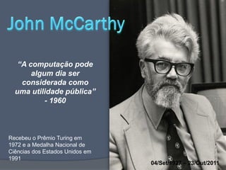 “A computação pode
       algum dia ser
    considerada como
  uma utilidade pública”
           - 1960



Recebeu o Prêmio Turing em
1972 e a Medalha Nacional de
Ciências dos Estados Unidos em
1991
                                 04/Set/1927 – 23/Out/2011
 