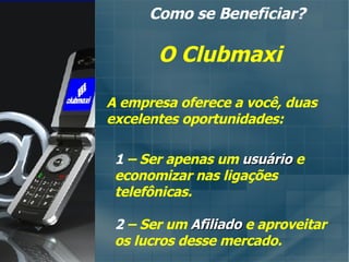 A empresa oferece a você, duas excelentes oportunidades: Como se Beneficiar? O Clubmaxi 1  – Ser apenas um  usuário  e economizar nas ligações telefônicas. 2  – Ser um  Afiliado  e aproveitar os lucros desse mercado. 