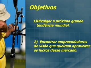 Alvo Objetivos Divulgar a próxima grande tendência mundial. 2)  Encontrar empreendedores de visão que queiram aproveitar os lucros desse mercado. 