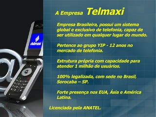 A Empresa  Telmaxi Empresa Brasileira, possui um sistema global e exclusivo de telefonia, capaz de ser utilizado em qualquer lugar do mundo. Pertence ao grupo YIP - 12 anos no mercado de telefonia. Estrutura própria com capacidade para atender 1 milhão de usuários. 100% legalizada, com sede no Brasil ,  Sorocaba – SP. Forte presença nos EUA, Ásia e América Latina. Licenciada pela ANATEL. 