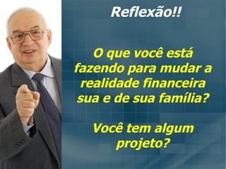 Reflexão!! O que você está fazendo para mudar a realidade financeira sua e de sua família? Você tem algum projeto? 