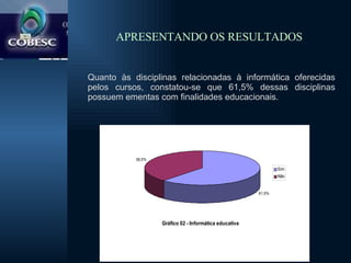 APRESENTANDO OS RESULTADOS Quanto às disciplinas relacionadas à informática oferecidas pelos cursos, constatou-se que 61,5% dessas disciplinas possuem ementas com finalidades educacionais. 