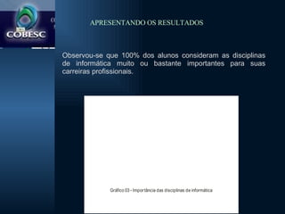 Observou-se que 100% dos alunos consideram as disciplinas de informática muito ou bastante importantes para suas carreiras profissionais. APRESENTANDO OS RESULTADOS  