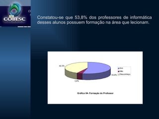 Constatou-se que 53,8% dos professores de informática desses alunos possuem formação na área que lecionam. 