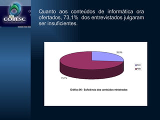 Quanto aos conteúdos de informática ora ofertados, 73,1%  dos entrevistados julgaram ser insuficientes. 