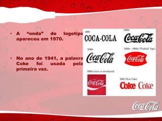 • A “onda” do logotipo
apareceu em 1970.
• No ano de 1941, a palavra
Coke foi usada pela
primeira vez.
 