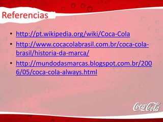Referencias
• http://pt.wikipedia.org/wiki/Coca-Cola
• http://www.cocacolabrasil.com.br/coca-cola-
brasil/historia-da-marca/
• http://mundodasmarcas.blogspot.com.br/200
6/05/coca-cola-always.html
 