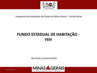 Companhia de Habitação do Estado de Minas Gerais – Cohab Minas
FUNDO ESTADUAL DE HABITAÇÃO -
FEH
São Paulo, fevereiro/2016
02/03/2016 1
 