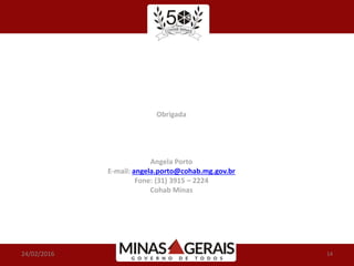 24/02/2016 14
Obrigada
Angela Porto
E-mail: angela.porto@cohab.mg.gov.br
Fone: (31) 3915 – 2224
Cohab Minas
 
