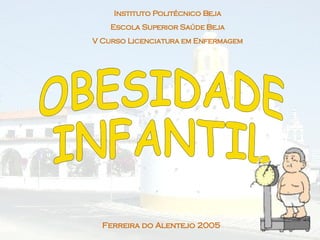 Instituto Politécnico Beja Escola Superior Saúde Beja V Curso Licenciatura em Enfermagem OBESIDADE  INFANTIL Ferreira do Alentejo 2005 