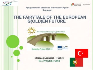 Agrupamento de Escolas de Vila Pouca de Aguiar
                       Portugal


THE FAIRYTALE OF THE EUROPEAN
      G(OLD)EN FUTURE




              Elmadag (Ankara) – Turkey
                 15 a 19 October 2012
 