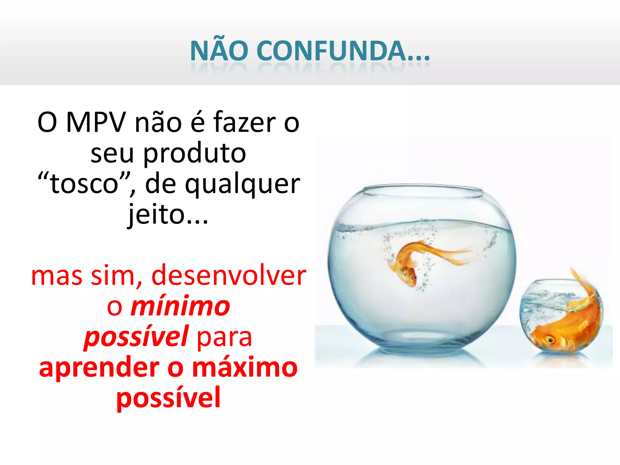 NÃO CONFUNDA...

O MPV não é fazer o
    seu produto
“tosco”, de qualquer
       jeito...
mas sim, desenvolver
     o mínimo
   possível para
aprender o máximo
      possível
 