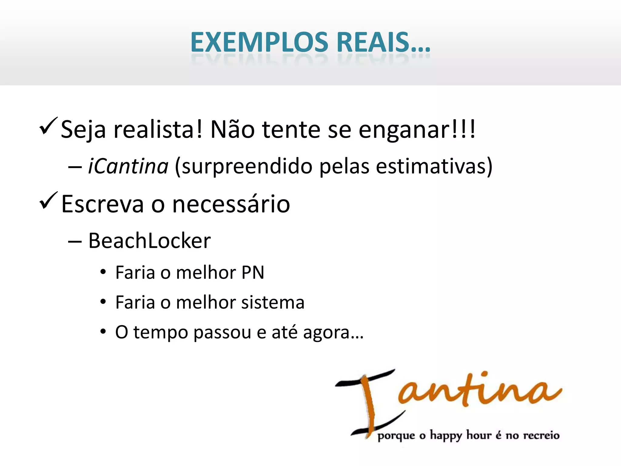 EXEMPLOS REAIS…

Seja realista! Não tente se enganar!!!
  – iCantina (surpreendido pelas estimativas)
Escreva o necessário
  – BeachLocker
     • Faria o melhor PN
     • Faria o melhor sistema
     • O tempo passou e até agora…
 