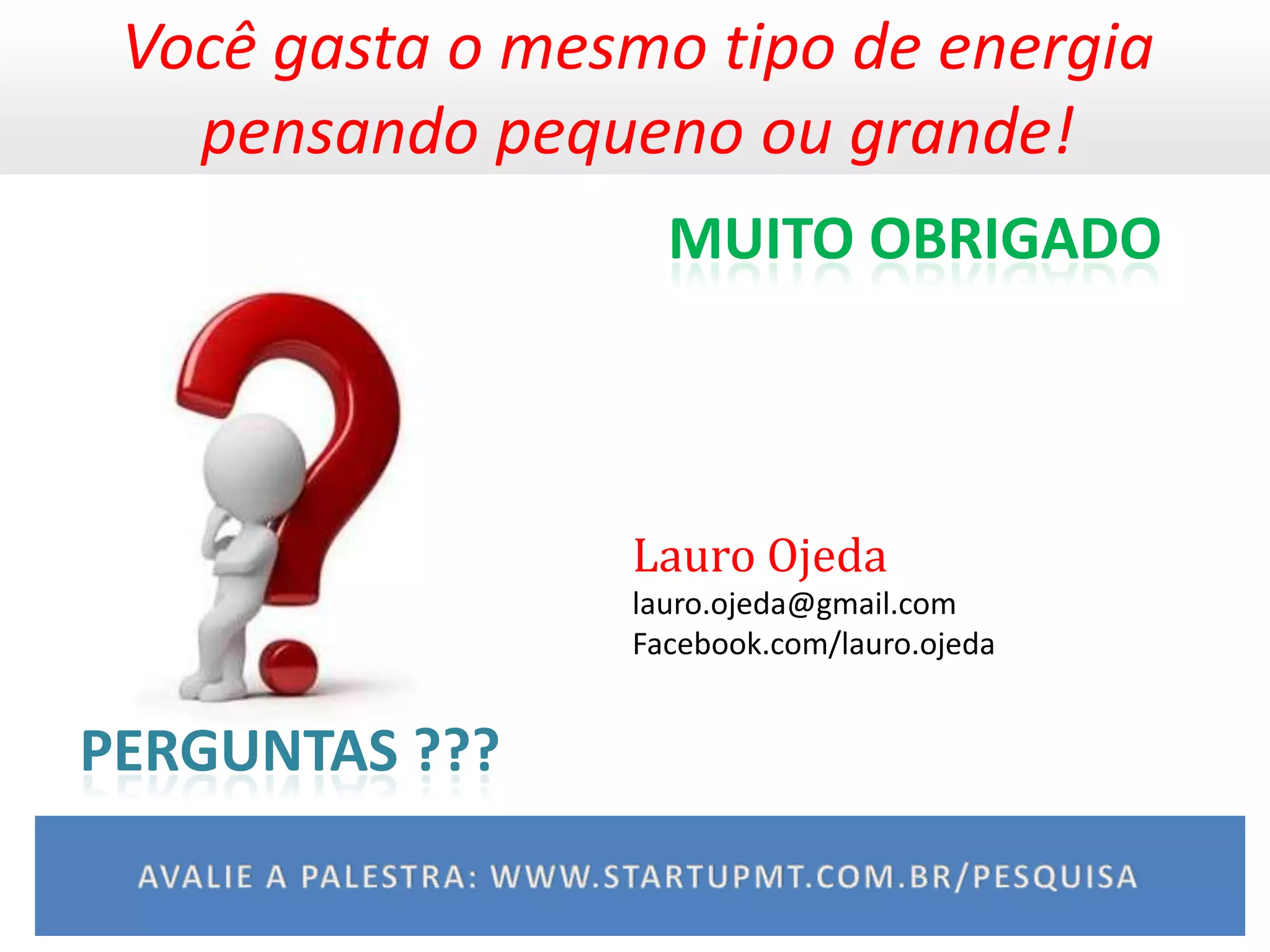 Você gasta o mesmo tipo de energia
   pensando pequeno ou grande!
                   MUITO OBRIGADO



                 Lauro Ojeda
                 lauro.ojeda@gmail.com
                 Facebook.com/lauro.ojeda


PERGUNTAS ???
 