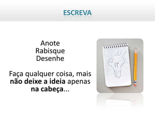 ESCREVA


         Anote
        Rabisque
        Desenhe
Faça qualquer coisa, mais
não deixe a ideia apenas
      na cabeça...
 