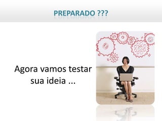 PREPARADO ???




Agora vamos testar
   sua ideia ...
 